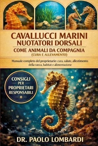 Cavallucci Marini Nuotatori Dorsali come Animali da Compagnia (Cura e Allevamento): Manuale completo del proprietario, cura, salute, allestimento della vasca, habitat e alimentazione