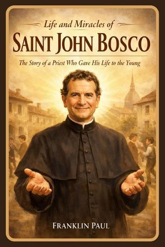 Life and miracles of saint John Bosco: The story of a priest who gave his life to the young