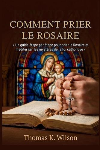 Comment Prier Le Rosaire: Un guide étape par étape pour prier le Rosaire et méditer sur les mystères de la foi catholique