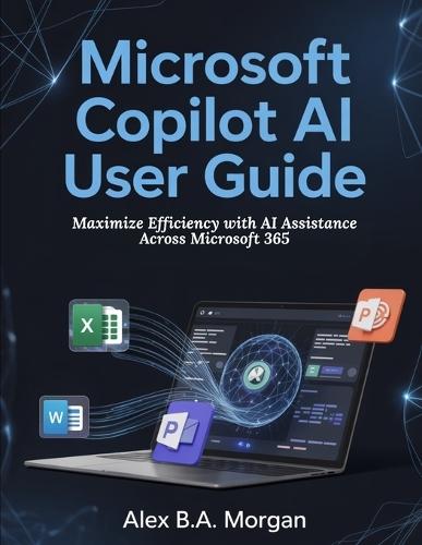 Microsoft Copilot AI User Guide: Maximize Efficiency with AI Assistance Across Microsoft 365