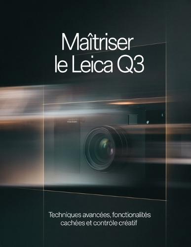 Maîtriser le Leica Q3: Techniques avancées, fonctionnalités cachées et contrôle créatif