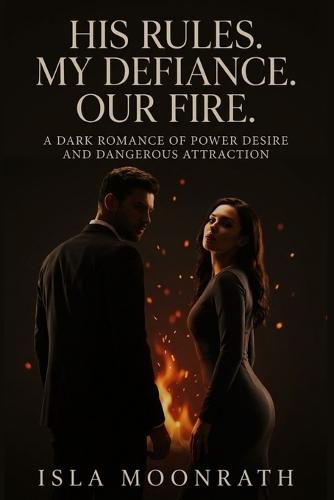 His Rules. My Defiance. Our Fire.: A Dark Romance of Power Desire and Dangerous Attraction