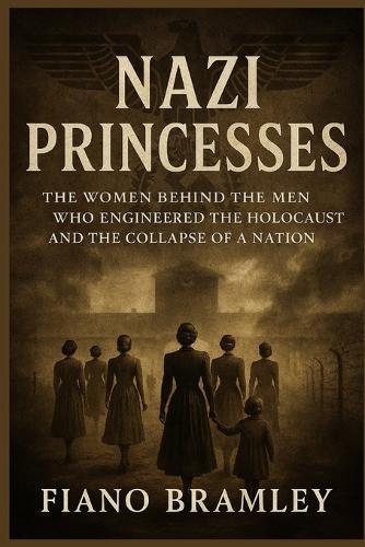 Nazi Princesses: The Women Behind the Men Who Engineered the Holocaust and the Collapse of a Nation