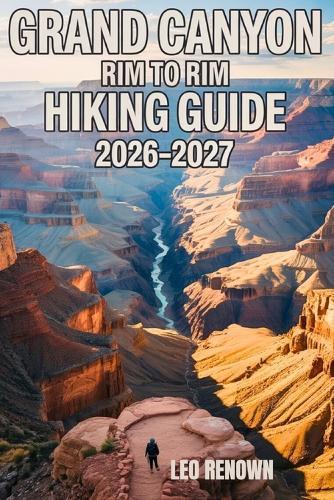 Grand Canyon Rim To Rim Hiking Guide 2026-2027: Explore Trails Smarter, Expert Navigation, Essential Gear Tips, Maps and Cultural Insights for Every Hiker