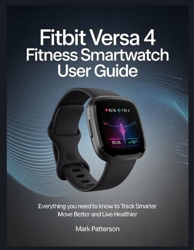 Fitbit Versa 4 Fitness Smartwatch user guide: Everything You Need to Know to Track Smarter Move Better and Live Healthier