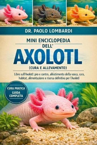 Mini Enciclopedia dell'Axolotl (Cura e Allevamento): Libro sull'Axolotl: pro e contro, allestimento della vasca, cura, habitat, alimentazione e risorsa definitiva per l'Axolotl
