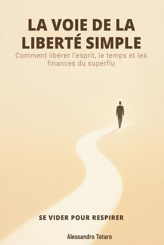 LA VOIE DE LA LIBERTÉ SIMPLE - Se vider pour respirer: Comment libérer l'esprit, le temps et les finances du superflu