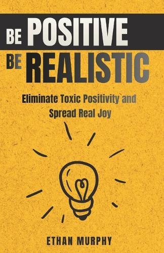 Be Positive Be Realistic: Eliminate Toxic Positivity and Spread Real Joy