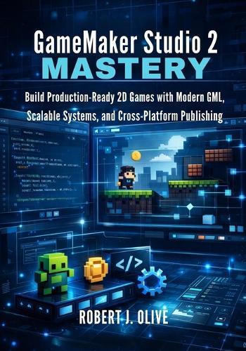 GameMaker Studio 2 Mastery: Build Production-Ready 2D Games with Modern GML, Scalable Systems, and Cross-Platform Publishing