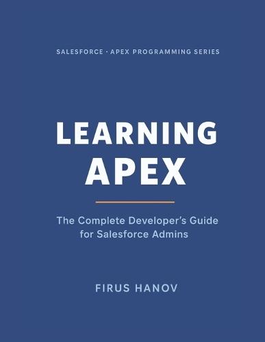 Learning Apex: The Complete Developer's Guide for Salesforce Admins: Learn how to become a successful Salesforce Developer