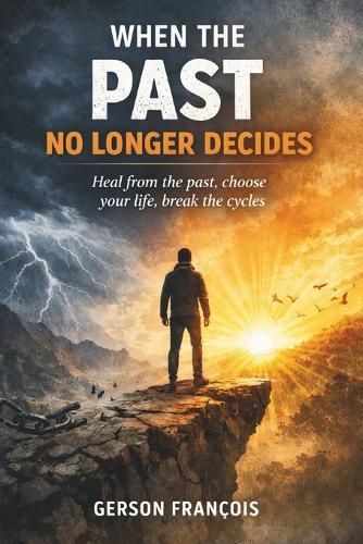 When the Past No Longer Decides: Healing from the Past, Choosing Your Life, Breaking the Cycles