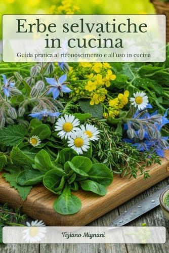 Erbe selvatiche in cucina: Guida pratica al riconoscimento e all'uso in cucina delle erbe spontanee più comuni. Riconoscere, raccogliere e cucinare in sicurezza le erbe di campo.
