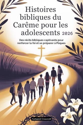 Histoires bibliques du Carême pour les adolescents 2026: Des récits bibliques captivants pour renforcer la foi et se préparer à Pâques