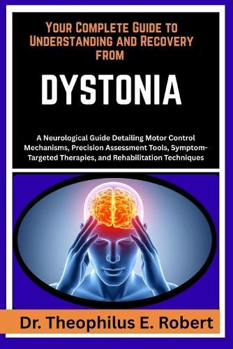Your Complete Guide to Understanding and Recovery from Dystonia: A Neurological Guide Detailing Motor Control Mechanisms, Precision Assessment Tools, Symptom-Targeted Therapies, and Rehabilitation Techniques