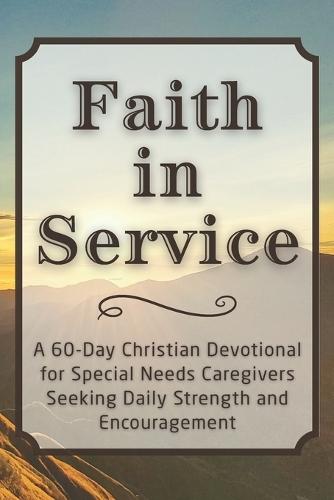 Faith in Service: A 60-Day Christian Devotional for Special Needs Caregivers Seeking Daily Strength and Encouragement