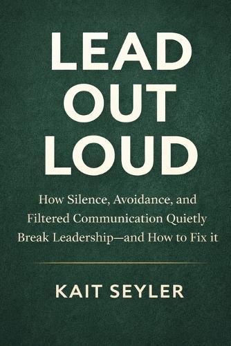 Lead Out Loud: How Silence, Avoidance, and Filtered Communication Quietly Break Leadership -- and How to Fix it