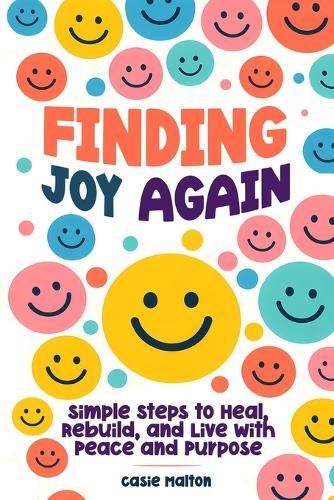 Finding Joy Again: Simple Steps to Heal, Rebuild, and Live with Peace and Purpose