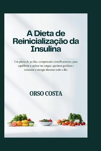 A Dieta de Reinicialização da Insulina: Um plano de 30 dias, comprovado cientificamente, para equilibrar o açúcar no sangue, queimar gordura e restaurar a energia durante todo o dia.