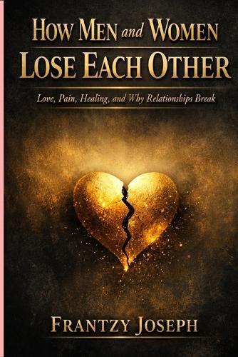 How Men And Women Lose Each Other: Love, Pain, Healing, and Why Relationships Break