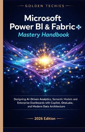 Microsoft Power Bi & Fabric Mastery Handbook: Designing Ai-Driven Analytics, Semantic Models, and Enterprise Dashboards with Copilot, Onelake, and Modern Data Architecture (2026 Edition)