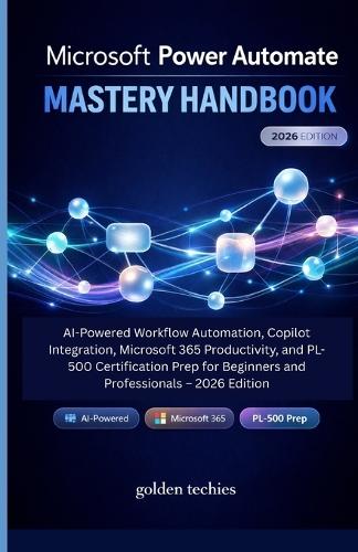 Microsoft Power Automate Mastery Handbook: AI-Powered Workflow Automation, Copilot Integration, Microsoft 365 Productivity, and Pl-500 Certification Prep for Beginners and Professionals - 2026 Edition