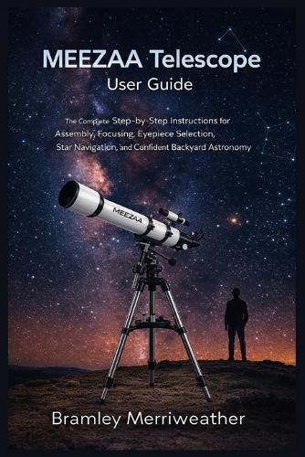 MEEZAA Telescope User Guide: The Complete Step-by-Step Instructions for Assembly, Focusing, Eyepiece Selection, Star Navigation, and Confident Backyard Astronomy
