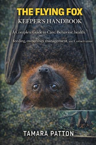 The Flying Fox Keeper's Handbook: A Complete Guide to Care, Behavior, health, feeding, ownership, management, and Conservation