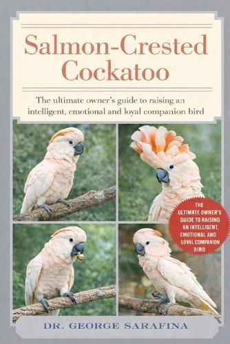Salmon-Crested Cockatoo: The Ultimate Owner's Guide to Raising an Intelligent, Emotional, and Loyal Companion Bird