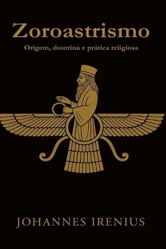 Zoroastrismo - Origem, doutrina e prática religiosa: Tudo o que é preciso saber sobre Zaratustra, Ahura Mazda, Ahriman, mitologia iraniana, religião persa antiga, filosofia persa, zoroastrismo