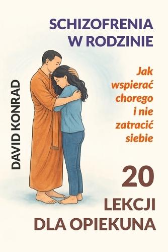 Schizofrenia w rodzinie - 20 lekcji dla opiekuna: Jak wspierac chorego i nie zatracic siebie