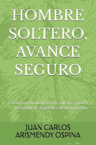 Hombre Soltero, Avance Seguro: Cómo construir dirección, criterio y poder personal sin depender de una relación