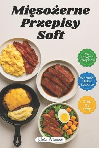 Mięsożerne Przepisy Soft: 90 Szybkich i Latwych Przepisów na Dania Mięsne z Wartościami Makro i Instrukcjami Krok po Kroku