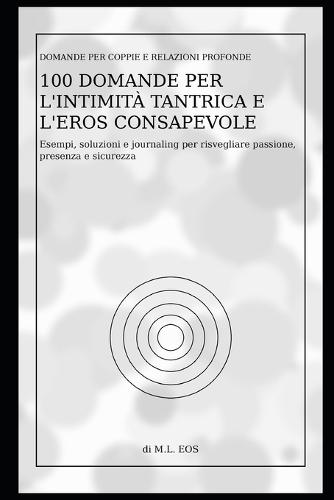 100 Domande per l'Intimità Tantrica e l'Eros Consapevole: Esempi, soluzioni e journaling per risvegliare passione, presenza e sicurezza
