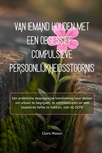 Van Iemand Houden Met Een Obsessief-Compulsieve Persoonlijkheidsstoornis: Een praktische stapsgewijze handleiding voor stellen om elkaar te begrijpen, te communiceren en een bloeiende liefde te hebben, ook na OCPD