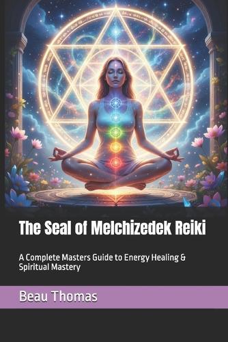 The Seal of Melchizedek Reiki: A Complete Masters Guide to Energy Healing & Spiritual Mastery