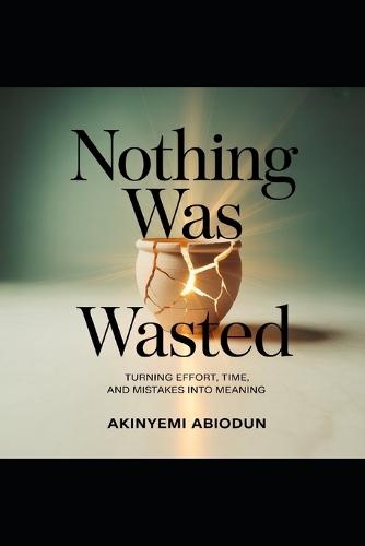 Nothing Was Wasted Turning Effort, Time and Mistakes Into Meaning