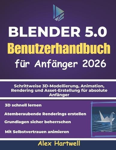 Blender 5.0 - Benutzerhandbuch für Anfänger 2026: Schrittweise 3D-Modellierung, Animation, Rendering und Asset-Erstellung für absolute Anfänger