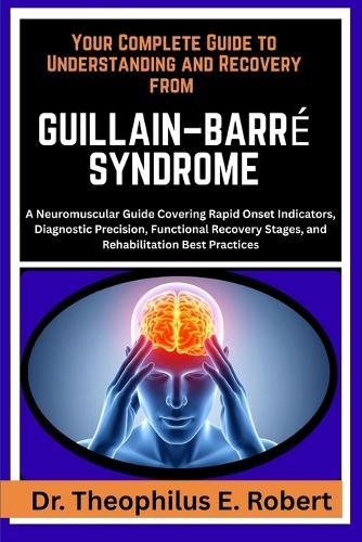 Your Complete Guide to Understanding and Recovery from Guillain-Barré Syndrome: A Neuromuscular Guide Covering Rapid Onset Indicators, Diagnostic Precision, Functional Recovery Stages, and Rehabilitation Best Practices