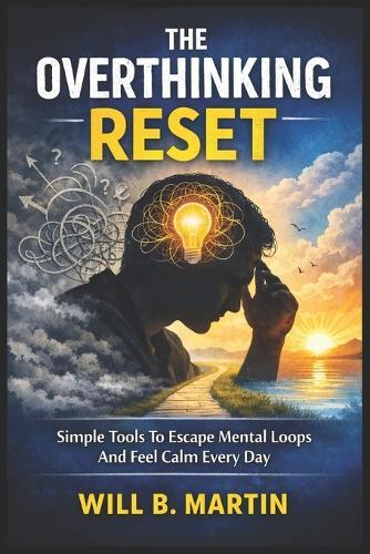 The Overthinking Reset: Simple Tools To Escape Mental Loops And Feel Calm Every Day