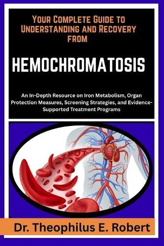 Your Complete Guide to Understanding and Recovery from Hemochromatosis: An In-Depth Resource on Iron Metabolism, Organ Protection Measures, Screening Strategies, and Evidence-Supported Treatment Programs