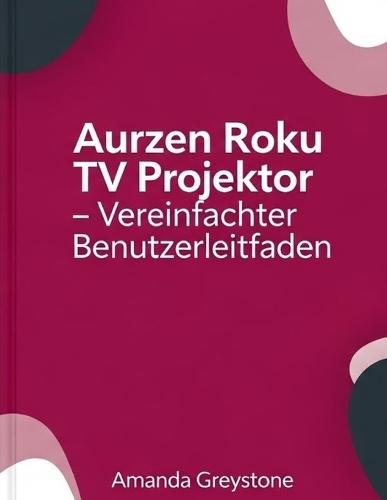 Aurzen Roku TV-Projektor - Vereinfachte Bedienungsanleitung: Meistern Sie Ihren Projektor: Eine vereinfachte Anleitung für Ihren Aurzen Roku TV-Projektor