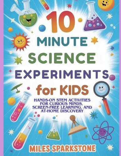 10 Minute Science Experiments for Kids: Hands-On STEM Activities for Curious Minds, Screen-Free Learning, and At-Home Discovery