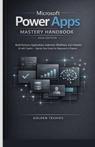 Microsoft Power Apps Mastery Handbook 2026 Edition: Build Business Applications, Automate Workflows, and Integrate AI with Copilot - Step-By-Step Guide for Beginners to Experts