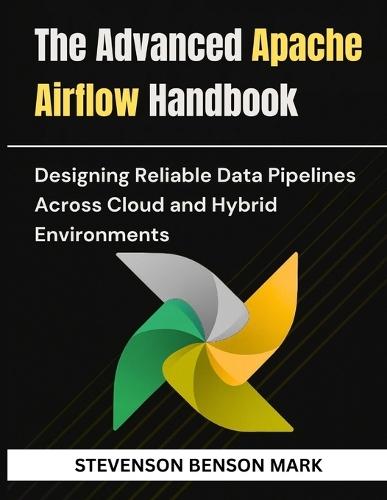 The Advanced Apache Airflow Handbook: Designing Reliable Data Pipelines Across Cloud and Hybrid Environments