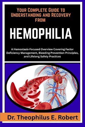 Your Complete Guide to Understanding and Recovery from Hemophilia: A Hemostasis-Focused Overview Covering Factor Deficiency Management, Bleeding Prevention Principles, and Lifelong Safety Practices