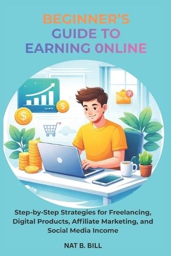 Beginner's Guide to Earning Online: Step-by-Step Strategies for Freelancing, Digital Products, Affiliate Marketing, and Social Media Income