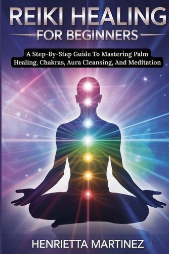 Advanced Techniques for Mastering Energy: A Step-By-Step Guide To Mastering Palm Healing, Chakras, Aura Cleansing, And Meditation