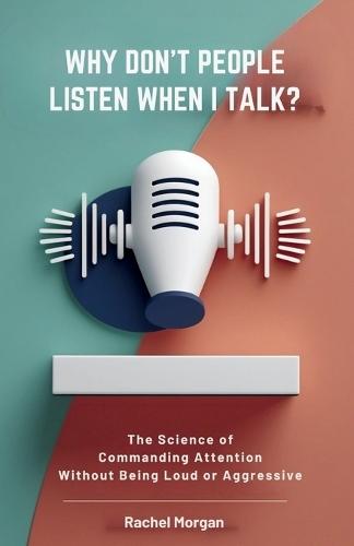 Why Don't People Listen When I Talk?: The Science of Commanding Attention Without Being Loud or Aggressive