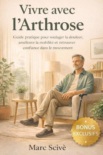 Vivre avec L'arthrose: Guide pratique pour soulager la douleur, améliorer la mobilité et retrouver confiance dans le mouvement