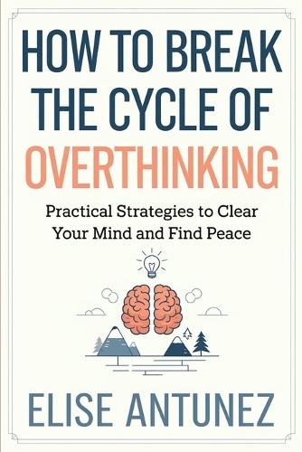 How to Break the Cycle of Overthinking: Practical Strategies to Clear Your Mind and Find Peace